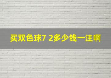 买双色球7 2多少钱一注啊